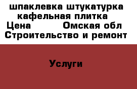 шпаклевка штукатурка кафельная плитка › Цена ­ 100 - Омская обл. Строительство и ремонт » Услуги   